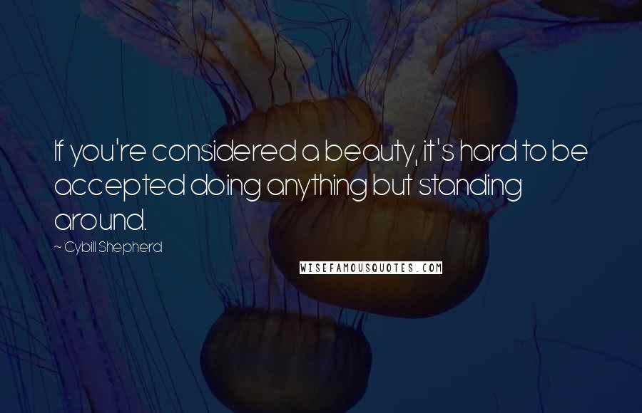 Cybill Shepherd Quotes: If you're considered a beauty, it's hard to be accepted doing anything but standing around.