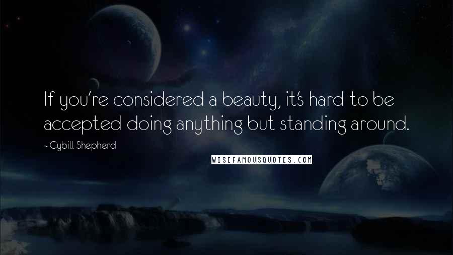 Cybill Shepherd Quotes: If you're considered a beauty, it's hard to be accepted doing anything but standing around.