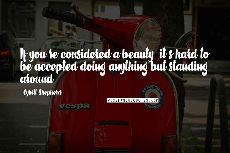 Cybill Shepherd Quotes: If you're considered a beauty, it's hard to be accepted doing anything but standing around.