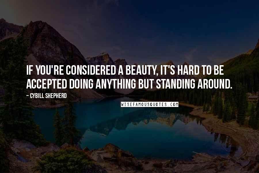 Cybill Shepherd Quotes: If you're considered a beauty, it's hard to be accepted doing anything but standing around.