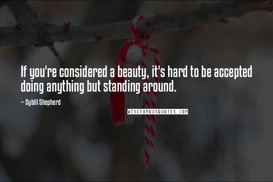 Cybill Shepherd Quotes: If you're considered a beauty, it's hard to be accepted doing anything but standing around.