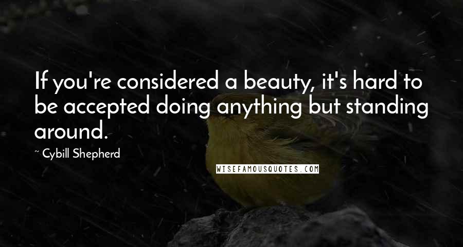 Cybill Shepherd Quotes: If you're considered a beauty, it's hard to be accepted doing anything but standing around.