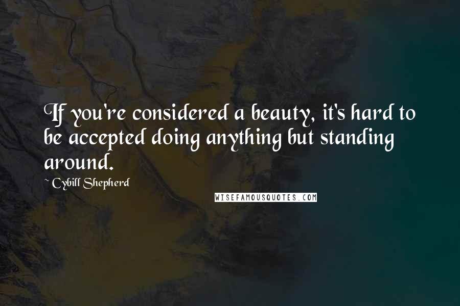 Cybill Shepherd Quotes: If you're considered a beauty, it's hard to be accepted doing anything but standing around.