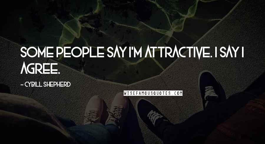 Cybill Shepherd Quotes: Some people say I'm attractive. I say I agree.