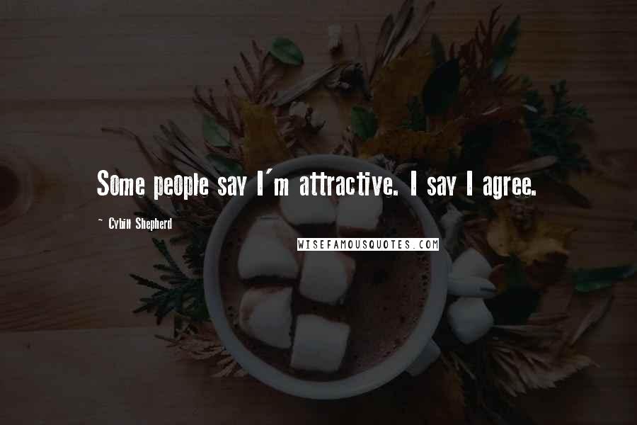 Cybill Shepherd Quotes: Some people say I'm attractive. I say I agree.