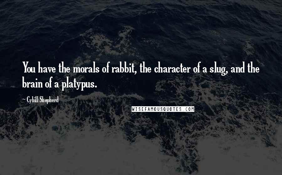 Cybill Shepherd Quotes: You have the morals of rabbit, the character of a slug, and the brain of a platypus.