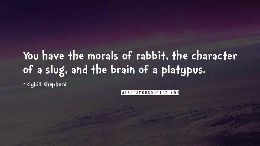 Cybill Shepherd Quotes: You have the morals of rabbit, the character of a slug, and the brain of a platypus.