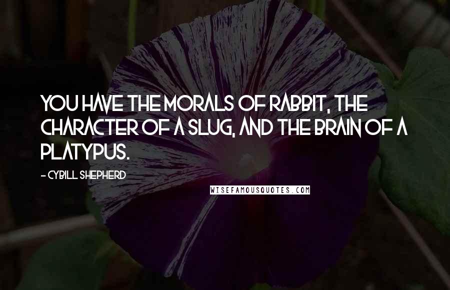 Cybill Shepherd Quotes: You have the morals of rabbit, the character of a slug, and the brain of a platypus.