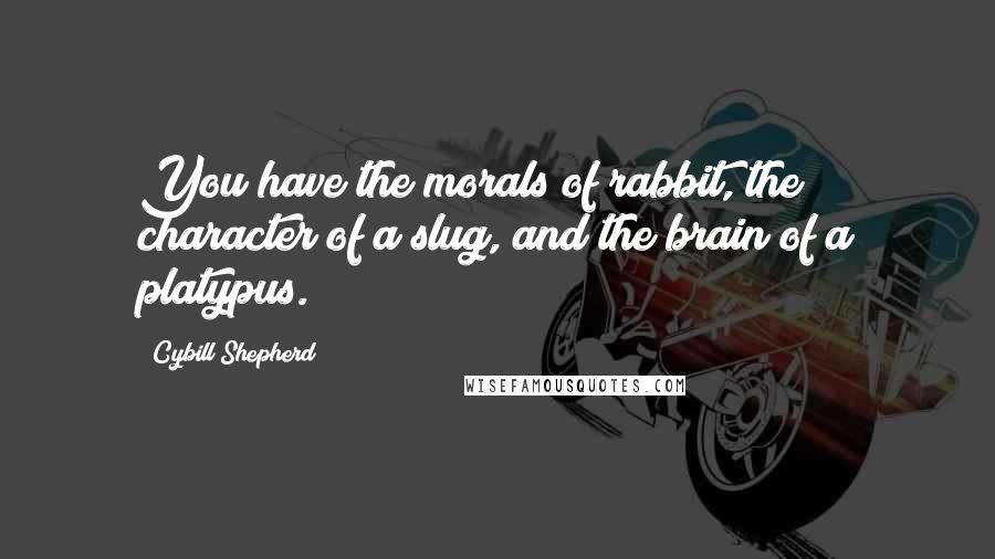 Cybill Shepherd Quotes: You have the morals of rabbit, the character of a slug, and the brain of a platypus.