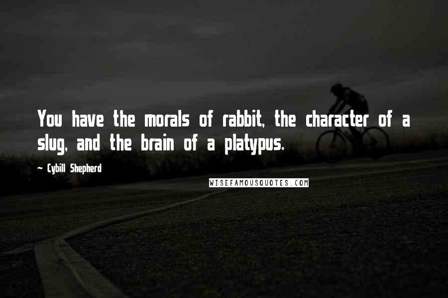 Cybill Shepherd Quotes: You have the morals of rabbit, the character of a slug, and the brain of a platypus.