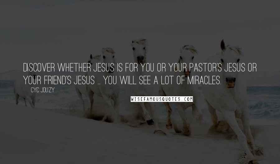 Cyc Jouzy Quotes: Discover Whether Jesus Is For You Or Your Pastor's Jesus Or Your Friend's Jesus ... You Will See A Lot Of Miracles.