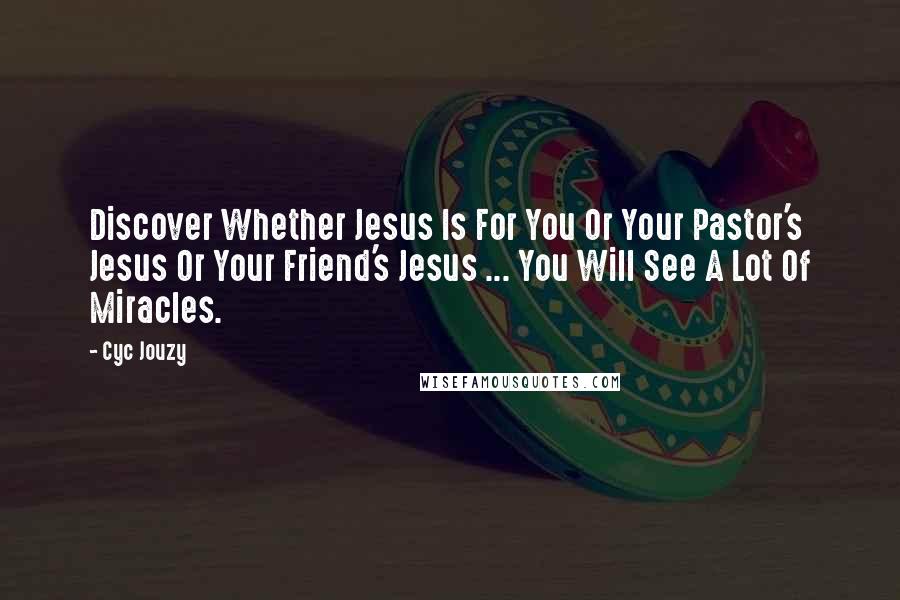 Cyc Jouzy Quotes: Discover Whether Jesus Is For You Or Your Pastor's Jesus Or Your Friend's Jesus ... You Will See A Lot Of Miracles.