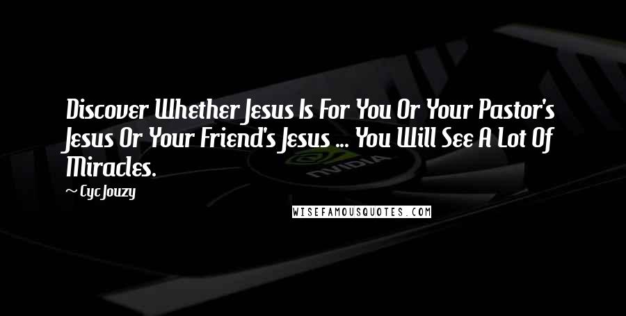 Cyc Jouzy Quotes: Discover Whether Jesus Is For You Or Your Pastor's Jesus Or Your Friend's Jesus ... You Will See A Lot Of Miracles.