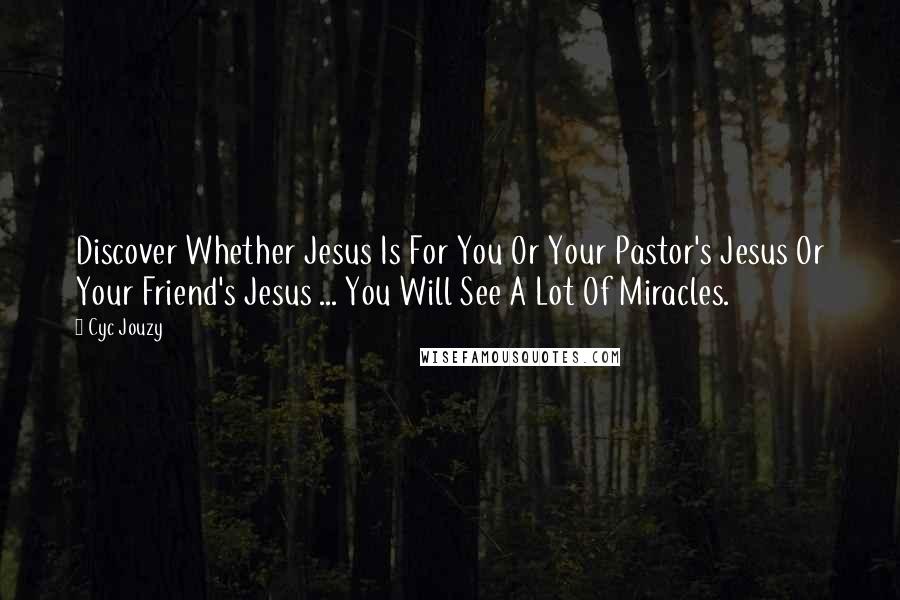 Cyc Jouzy Quotes: Discover Whether Jesus Is For You Or Your Pastor's Jesus Or Your Friend's Jesus ... You Will See A Lot Of Miracles.