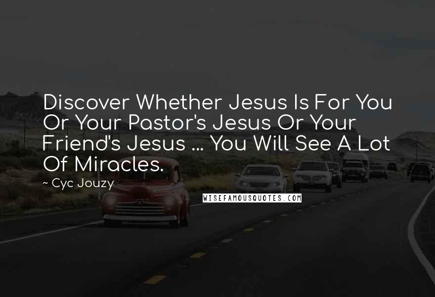 Cyc Jouzy Quotes: Discover Whether Jesus Is For You Or Your Pastor's Jesus Or Your Friend's Jesus ... You Will See A Lot Of Miracles.