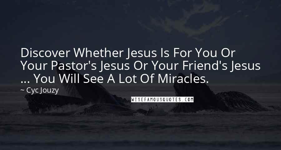 Cyc Jouzy Quotes: Discover Whether Jesus Is For You Or Your Pastor's Jesus Or Your Friend's Jesus ... You Will See A Lot Of Miracles.