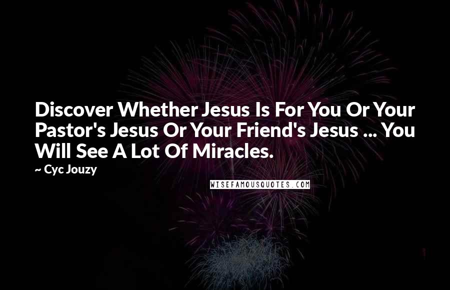 Cyc Jouzy Quotes: Discover Whether Jesus Is For You Or Your Pastor's Jesus Or Your Friend's Jesus ... You Will See A Lot Of Miracles.