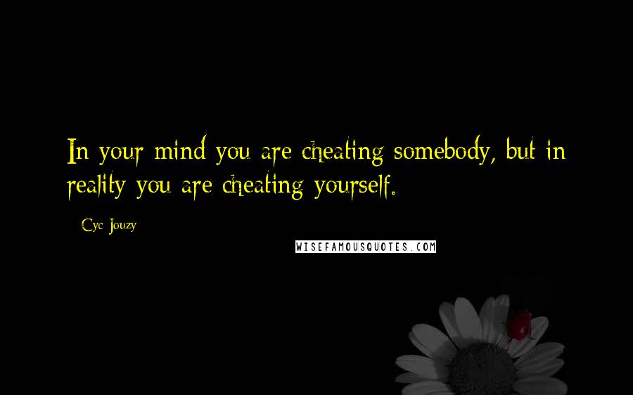Cyc Jouzy Quotes: In your mind you are cheating somebody, but in reality you are cheating yourself.