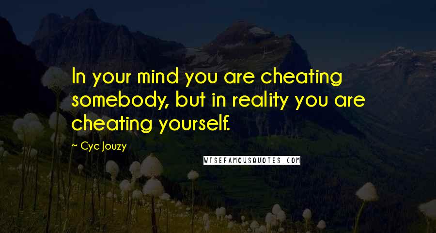 Cyc Jouzy Quotes: In your mind you are cheating somebody, but in reality you are cheating yourself.