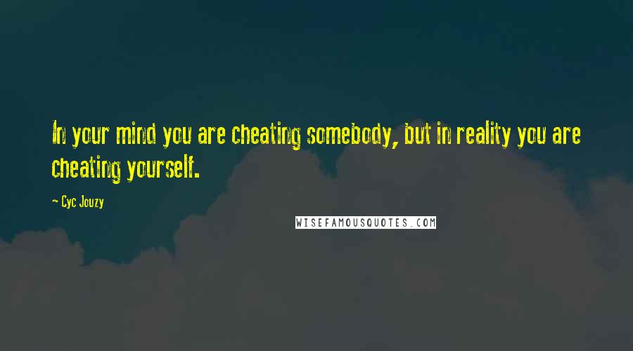 Cyc Jouzy Quotes: In your mind you are cheating somebody, but in reality you are cheating yourself.