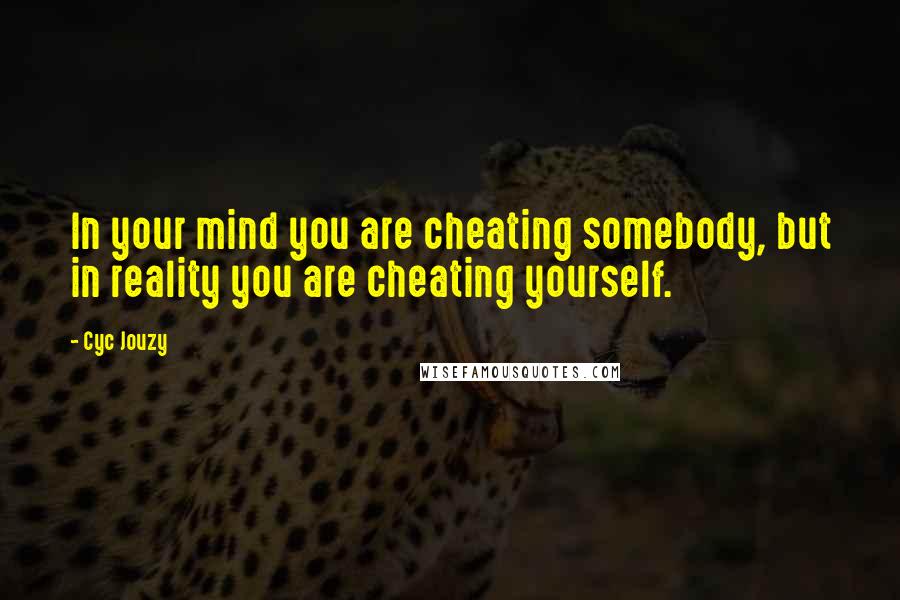 Cyc Jouzy Quotes: In your mind you are cheating somebody, but in reality you are cheating yourself.