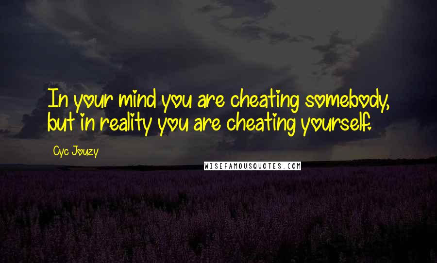 Cyc Jouzy Quotes: In your mind you are cheating somebody, but in reality you are cheating yourself.