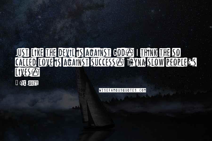 Cyc Jouzy Quotes: Just like the devil is against God. I think the so called love is against success. Tryna slow people's lives.