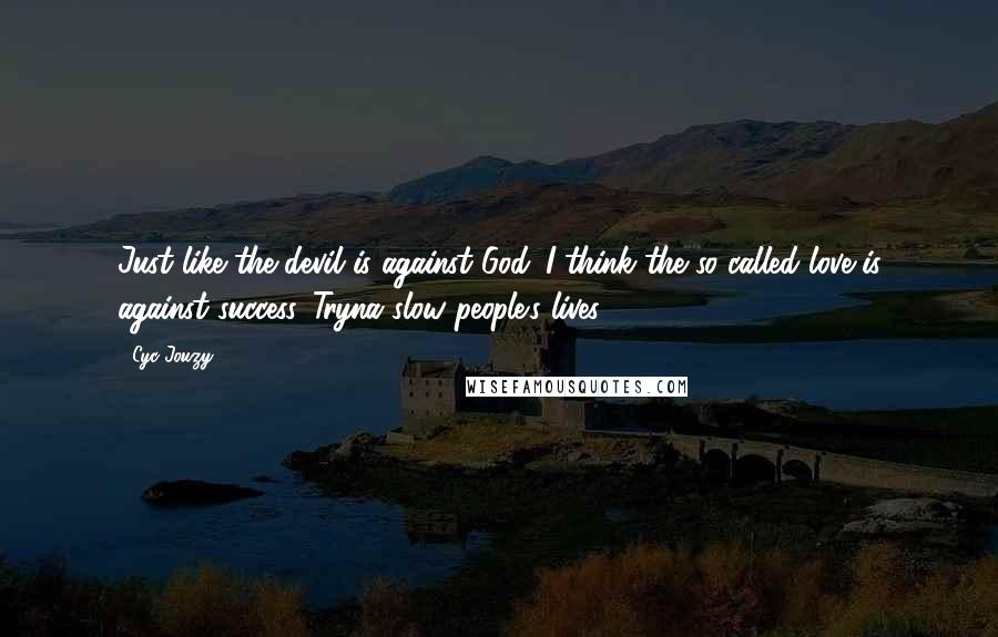 Cyc Jouzy Quotes: Just like the devil is against God. I think the so called love is against success. Tryna slow people's lives.