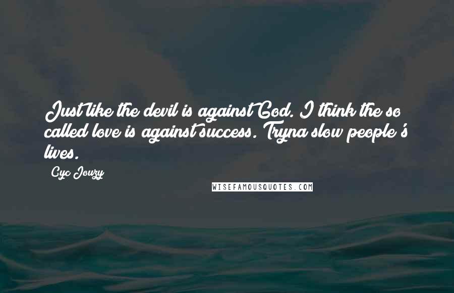 Cyc Jouzy Quotes: Just like the devil is against God. I think the so called love is against success. Tryna slow people's lives.