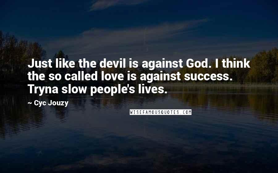 Cyc Jouzy Quotes: Just like the devil is against God. I think the so called love is against success. Tryna slow people's lives.