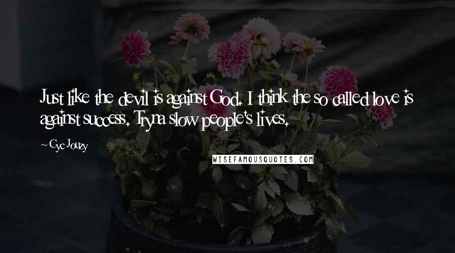 Cyc Jouzy Quotes: Just like the devil is against God. I think the so called love is against success. Tryna slow people's lives.