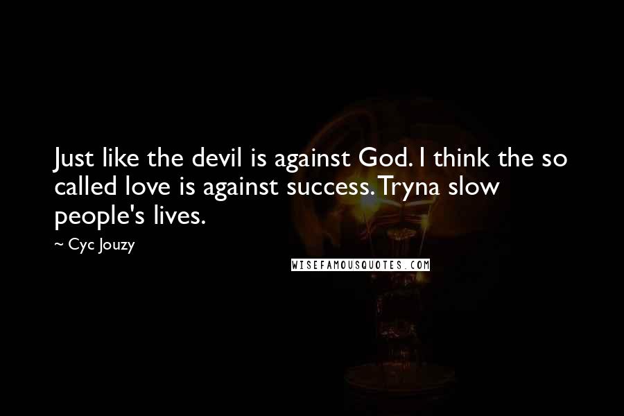 Cyc Jouzy Quotes: Just like the devil is against God. I think the so called love is against success. Tryna slow people's lives.