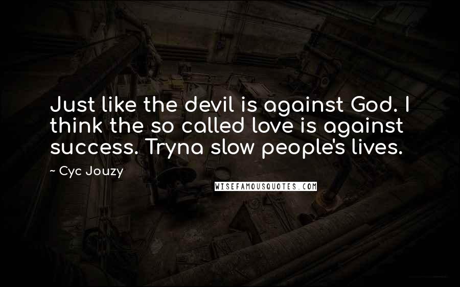 Cyc Jouzy Quotes: Just like the devil is against God. I think the so called love is against success. Tryna slow people's lives.