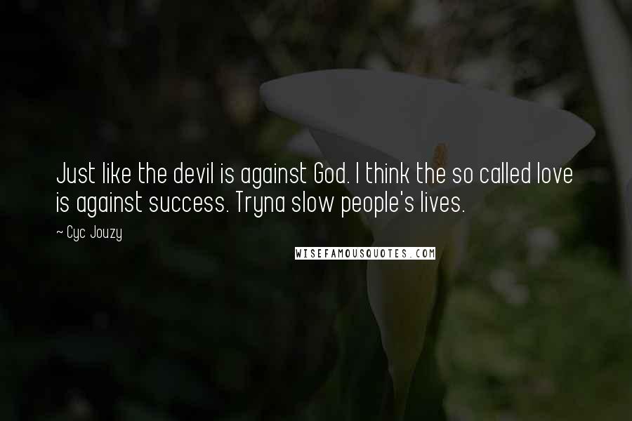 Cyc Jouzy Quotes: Just like the devil is against God. I think the so called love is against success. Tryna slow people's lives.