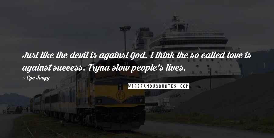 Cyc Jouzy Quotes: Just like the devil is against God. I think the so called love is against success. Tryna slow people's lives.