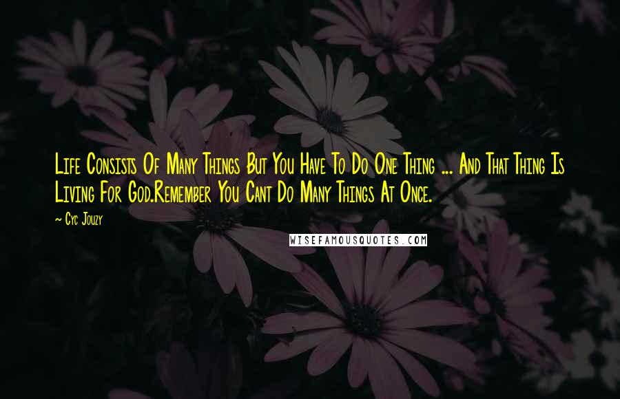 Cyc Jouzy Quotes: Life Consists Of Many Things But You Have To Do One Thing ... And That Thing Is Living For God.Remember You Cant Do Many Things At Once.