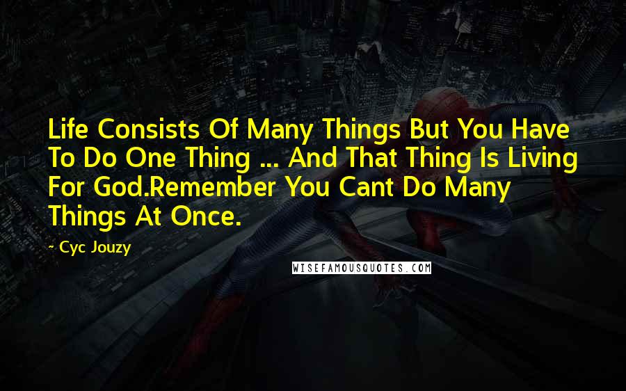 Cyc Jouzy Quotes: Life Consists Of Many Things But You Have To Do One Thing ... And That Thing Is Living For God.Remember You Cant Do Many Things At Once.