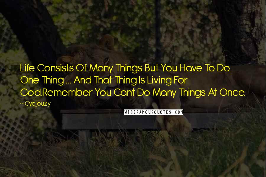 Cyc Jouzy Quotes: Life Consists Of Many Things But You Have To Do One Thing ... And That Thing Is Living For God.Remember You Cant Do Many Things At Once.