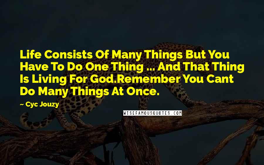 Cyc Jouzy Quotes: Life Consists Of Many Things But You Have To Do One Thing ... And That Thing Is Living For God.Remember You Cant Do Many Things At Once.