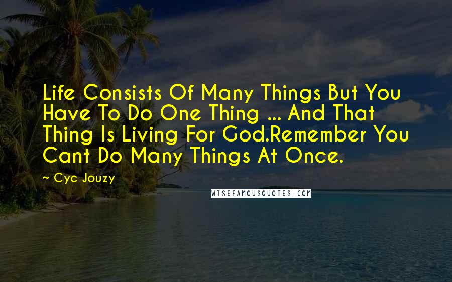 Cyc Jouzy Quotes: Life Consists Of Many Things But You Have To Do One Thing ... And That Thing Is Living For God.Remember You Cant Do Many Things At Once.