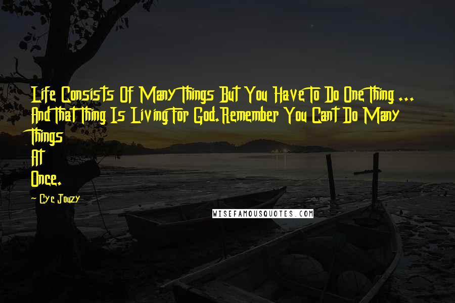 Cyc Jouzy Quotes: Life Consists Of Many Things But You Have To Do One Thing ... And That Thing Is Living For God.Remember You Cant Do Many Things At Once.