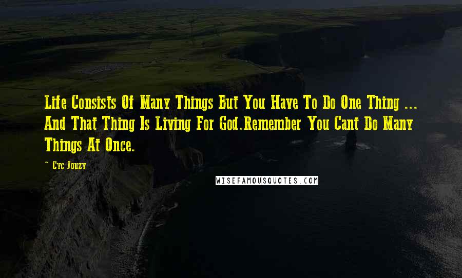 Cyc Jouzy Quotes: Life Consists Of Many Things But You Have To Do One Thing ... And That Thing Is Living For God.Remember You Cant Do Many Things At Once.