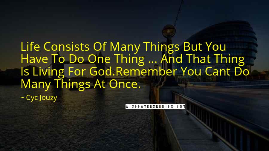 Cyc Jouzy Quotes: Life Consists Of Many Things But You Have To Do One Thing ... And That Thing Is Living For God.Remember You Cant Do Many Things At Once.