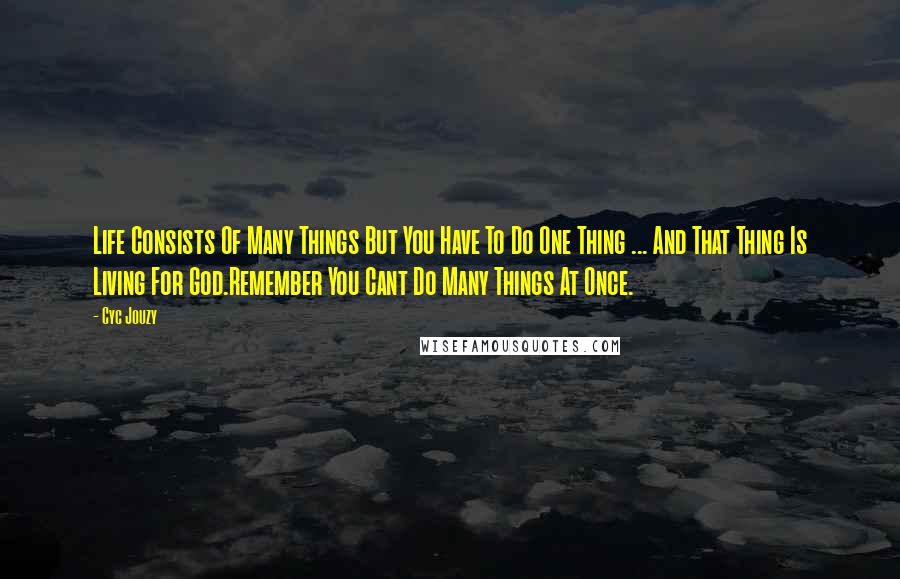 Cyc Jouzy Quotes: Life Consists Of Many Things But You Have To Do One Thing ... And That Thing Is Living For God.Remember You Cant Do Many Things At Once.