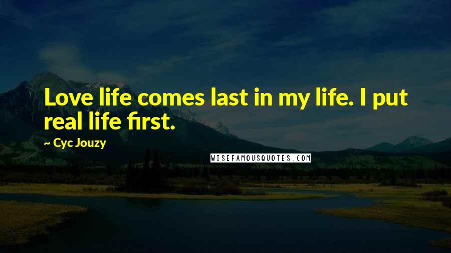 Cyc Jouzy Quotes: Love life comes last in my life. I put real life first.