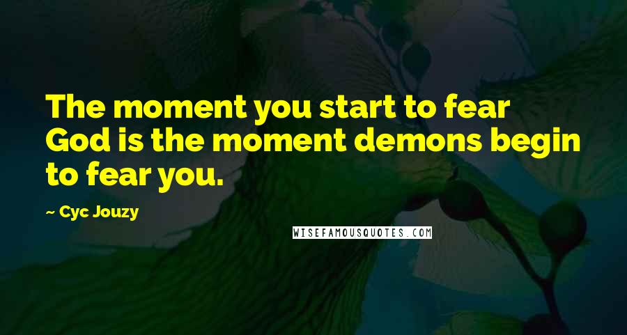 Cyc Jouzy Quotes: The moment you start to fear God is the moment demons begin to fear you.