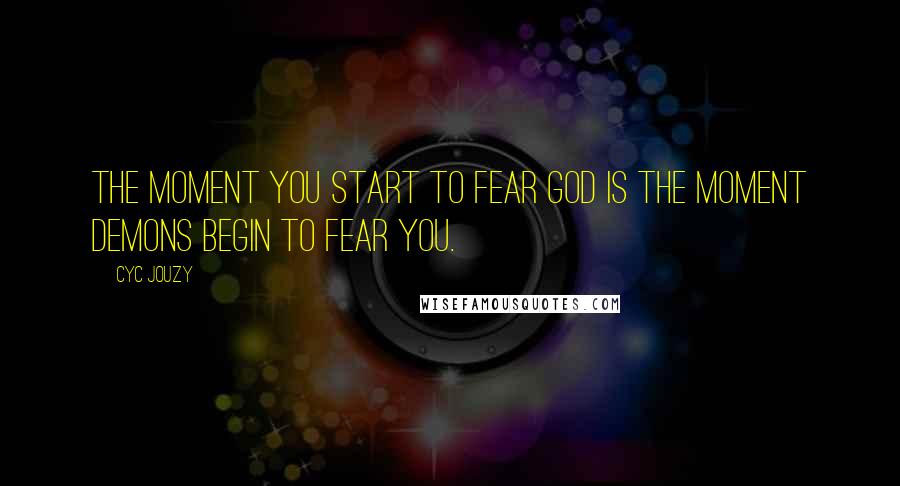 Cyc Jouzy Quotes: The moment you start to fear God is the moment demons begin to fear you.