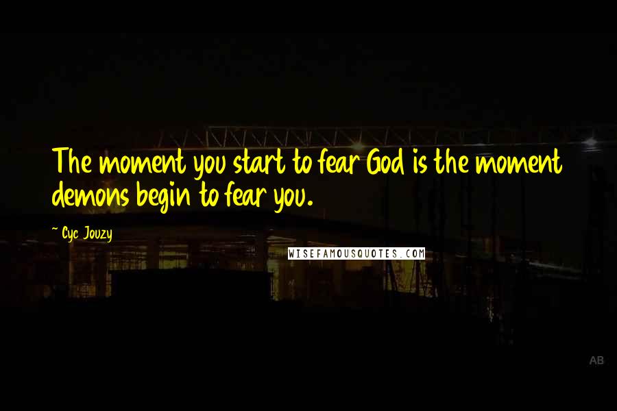 Cyc Jouzy Quotes: The moment you start to fear God is the moment demons begin to fear you.