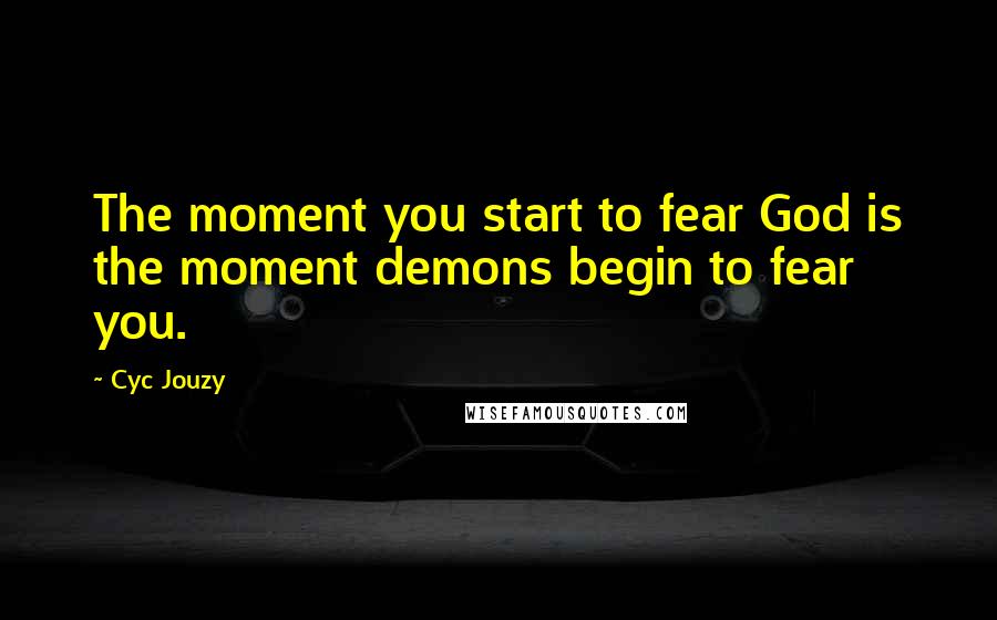 Cyc Jouzy Quotes: The moment you start to fear God is the moment demons begin to fear you.