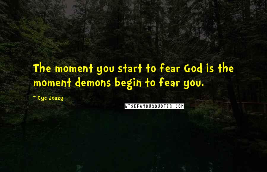 Cyc Jouzy Quotes: The moment you start to fear God is the moment demons begin to fear you.